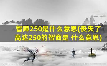 智障250是什么意思(丧失了高达250的智商是 什么意思)